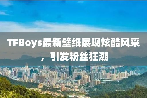 TFBoys最新壁纸展现炫酷风采，引发粉丝狂潮