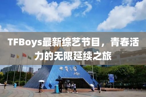 TFBoys最新综艺节目，青春活力的无限延续之旅