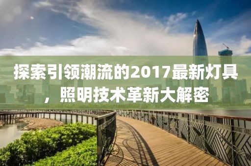探索引领潮流的2017最新灯具，照明技术革新大解密