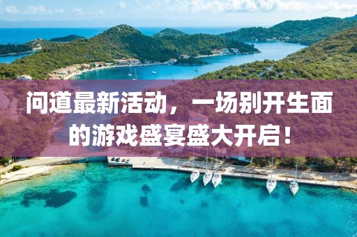 问道最新活动，一场别开生面的游戏盛宴盛大开启！