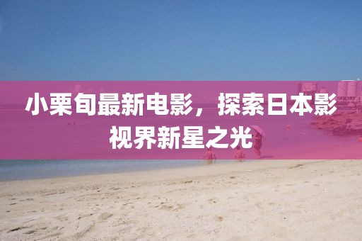 小栗旬最新电影，探索日本影视界新星之光
