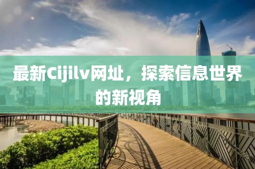 最新Cijilv网址，探索信息世界的新视角