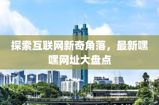 探索互联网新奇角落，最新嘿嘿网址大盘点