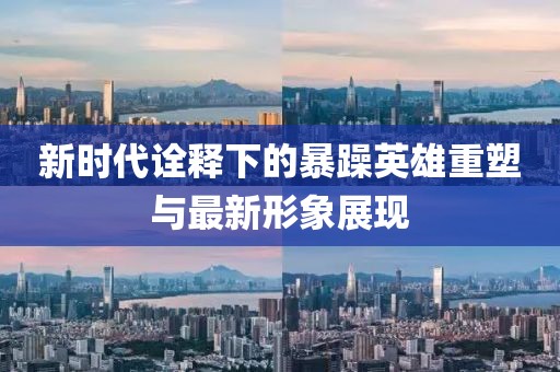 新时代诠释下的暴躁英雄重塑与最新形象展现