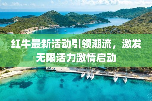 红牛最新活动引领潮流，激发无限活力激情启动