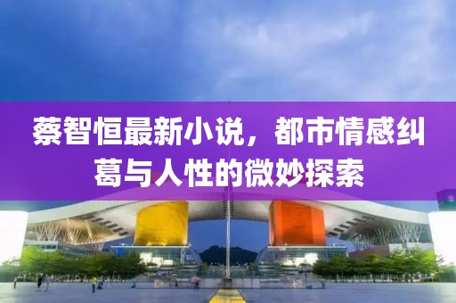 蔡智恒最新小说，都市情感纠葛与人性的微妙探索