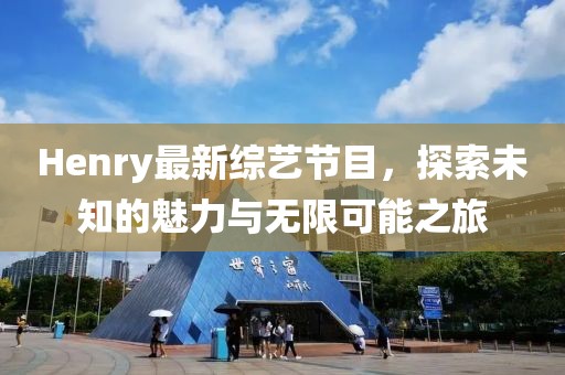 Henry最新综艺节目，探索未知的魅力与无限可能之旅