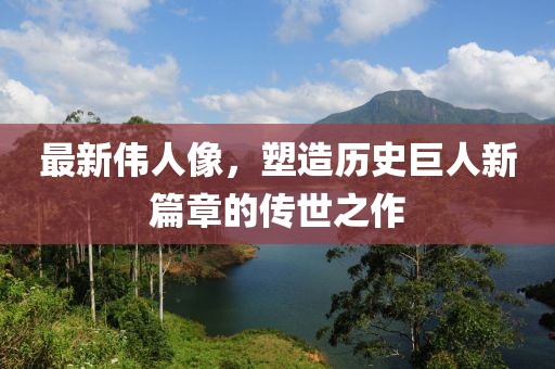 最新伟人像，塑造历史巨人新篇章的传世之作