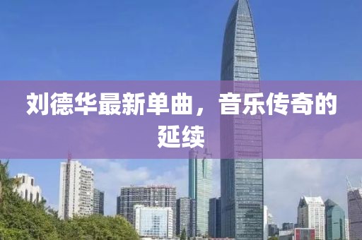 刘德华最新单曲，音乐传奇的延续