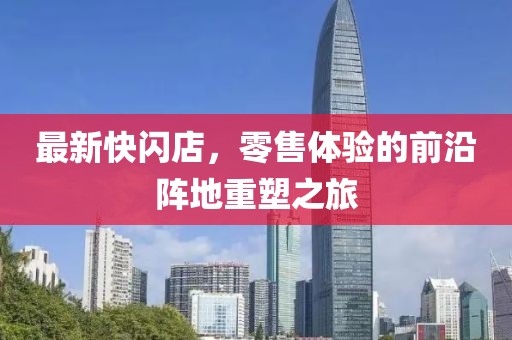 最新快闪店，零售体验的前沿阵地重塑之旅