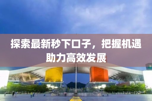探索最新秒下口子，把握机遇助力高效发展