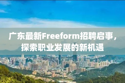 广东最新Freeform招聘启事，探索职业发展的新机遇