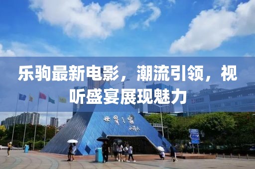 乐驹最新电影，潮流引领，视听盛宴展现魅力