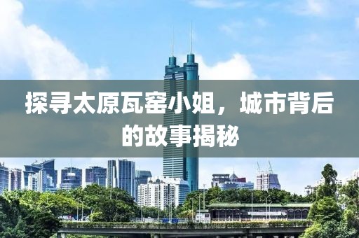 探寻太原瓦窑小姐，城市背后的故事揭秘