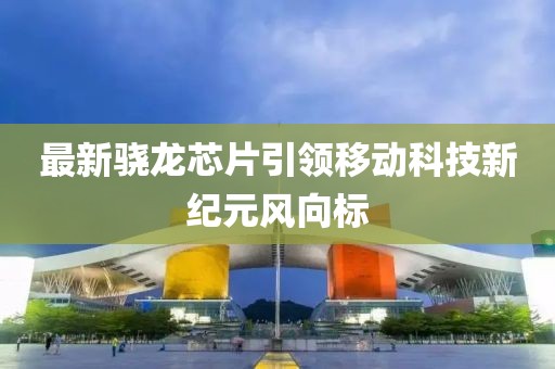 最新骁龙芯片引领移动科技新纪元风向标