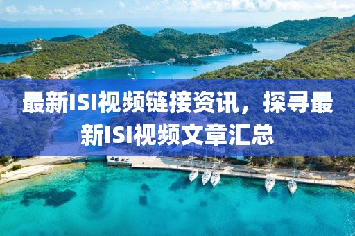 最新ISI视频链接资讯，探寻最新ISI视频文章汇总
