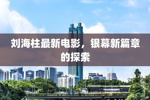 刘海柱最新电影，银幕新篇章的探索