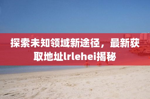 探索未知领域新途径，最新获取地址lrlehei揭秘