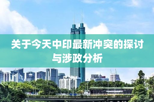关于今天中印最新冲突的探讨与涉政分析