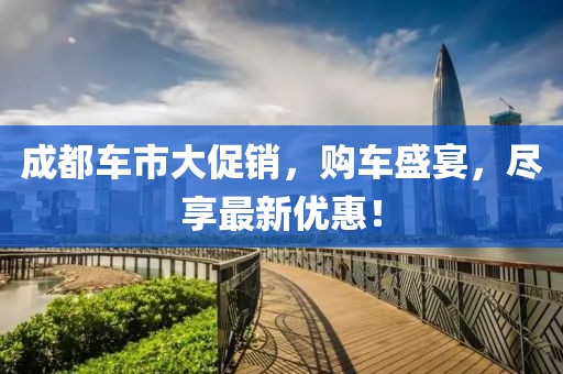 成都车市大促销，购车盛宴，尽享最新优惠！