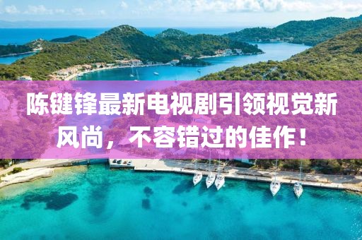 陈键锋最新电视剧引领视觉新风尚，不容错过的佳作！