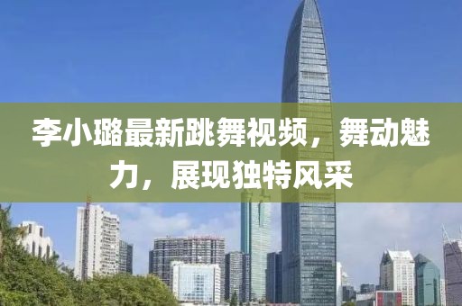 李小璐最新跳舞视频，舞动魅力，展现独特风采