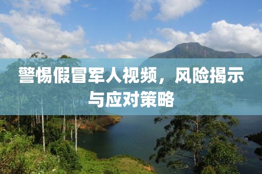 警惕假冒军人视频，风险揭示与应对策略