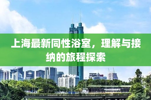 上海最新同性浴室，理解与接纳的旅程探索
