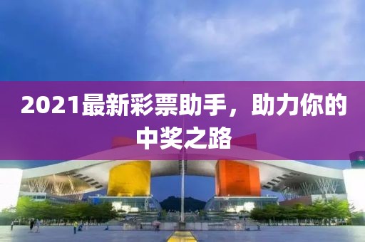 2021最新彩票助手，助力你的中奖之路
