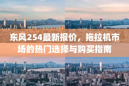 东风254最新报价，拖拉机市场的热门选择与购买指南
