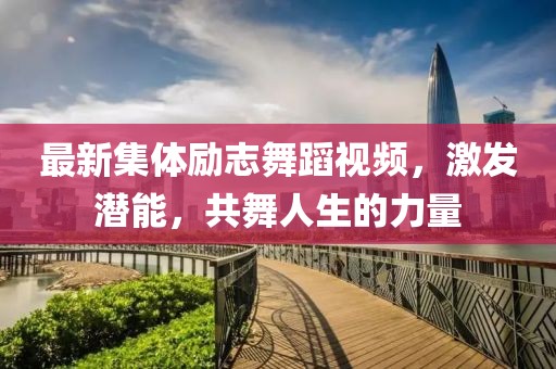 最新集体励志舞蹈视频，激发潜能，共舞人生的力量