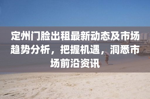 定州门脸出租最新动态及市场趋势分析，把握机遇，洞悉市场前沿资讯