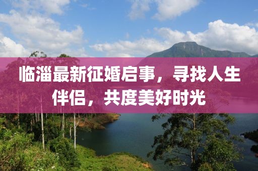 临淄最新征婚启事，寻找人生伴侣，共度美好时光
