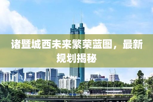 诸暨城西未来繁荣蓝图，最新规划揭秘