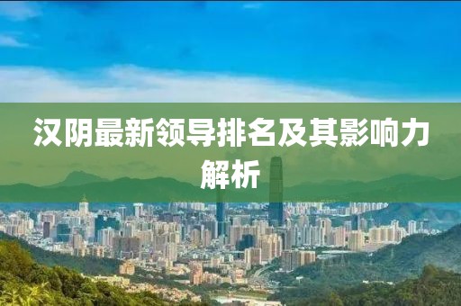 汉阴最新领导排名及其影响力解析