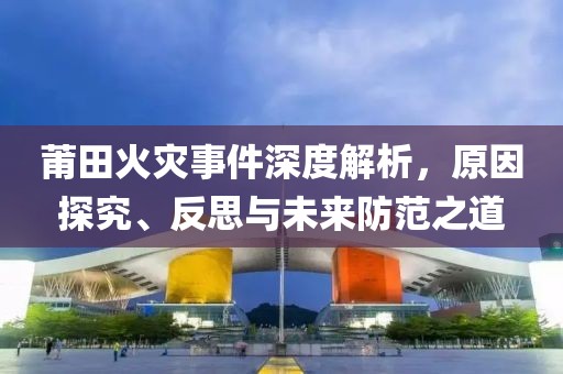 莆田火灾事件深度解析，原因探究、反思与未来防范之道