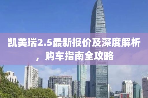 凯美瑞2.5最新报价及深度解析，购车指南全攻略