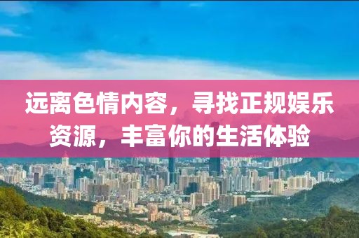 远离色情内容，寻找正规娱乐资源，丰富你的生活体验