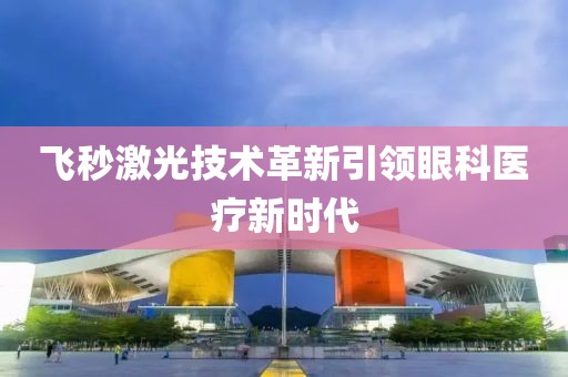 飞秒激光技术革新引领眼科医疗新时代