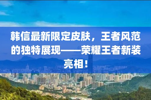 韩信最新限定皮肤，王者风范的独特展现——荣耀王者新装亮相！