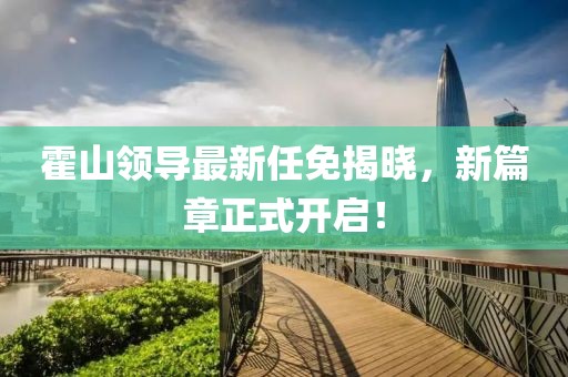 霍山领导最新任免揭晓，新篇章正式开启！