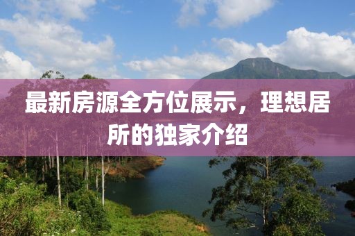 最新房源全方位展示，理想居所的独家介绍