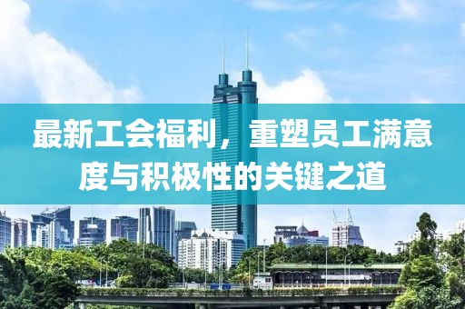 最新工会福利，重塑员工满意度与积极性的关键之道