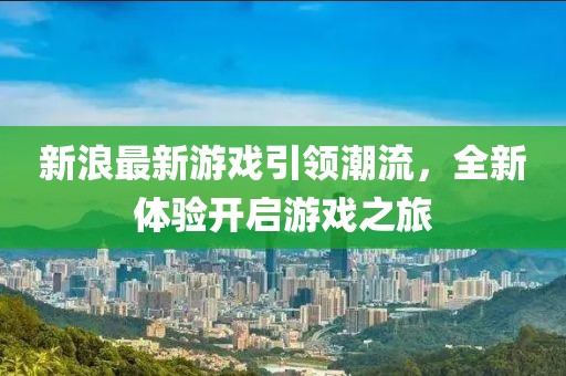 新浪最新游戏引领潮流，全新体验开启游戏之旅