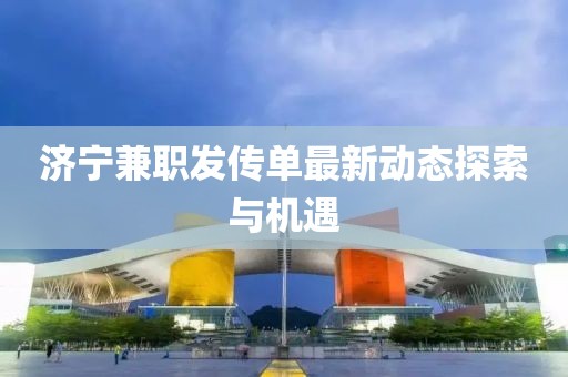 济宁兼职发传单最新动态探索与机遇