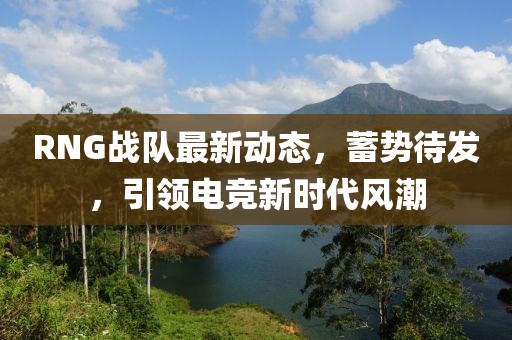 RNG战队最新动态，蓄势待发，引领电竞新时代风潮