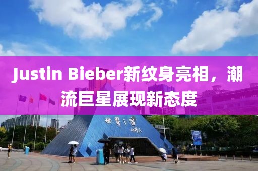 Justin Bieber新纹身亮相，潮流巨星展现新态度