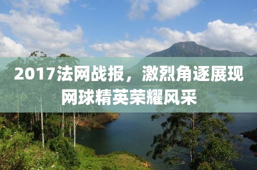 2017法网战报，激烈角逐展现网球精英荣耀风采