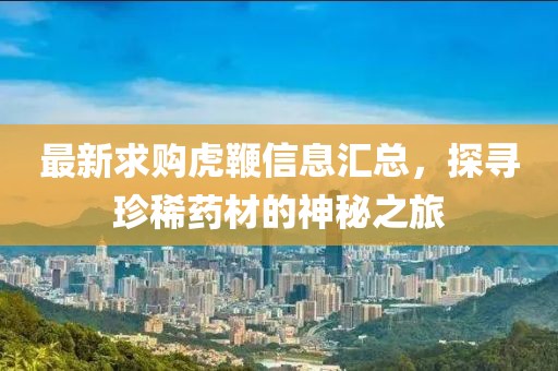 最新求购虎鞭信息汇总，探寻珍稀药材的神秘之旅
