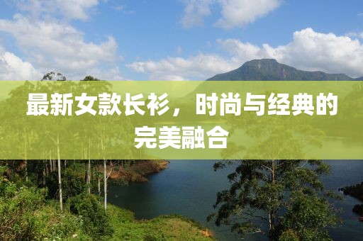 最新女款长衫，时尚与经典的完美融合